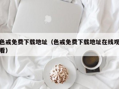 色戒免费下载地址（色戒免费下载地址在线观看）