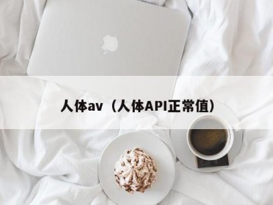 人体av（人体API正常值）