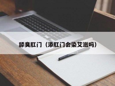 舔臭肛门（添肛门会染艾滋吗）