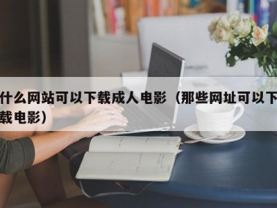 什么网站可以下载成人电影（那些网址可以下载电影）