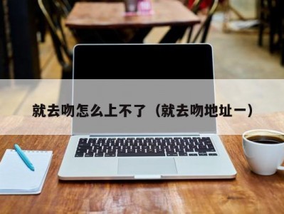 就去吻怎么上不了（就去吻地址一）