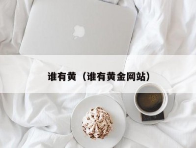 谁有黄（谁有黄金网站）
