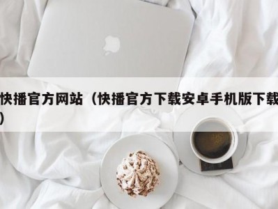 快播官方网站（快播官方下载安卓手机版下载）