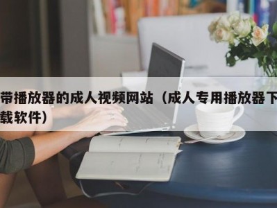 带播放器的成人视频网站（成人专用播放器下载软件）