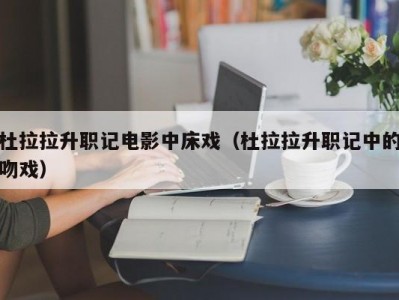 杜拉拉升职记电影中床戏（杜拉拉升职记中的吻戏）