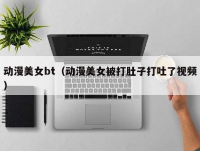 动漫美女bt（动漫美女被打肚子打吐了视频）