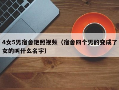 4女5男宿舍艳照视频（宿舍四个男的变成了女的叫什么名字）