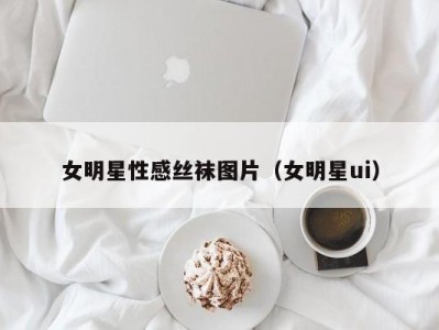 女明星性感丝袜图片（女明星ui）