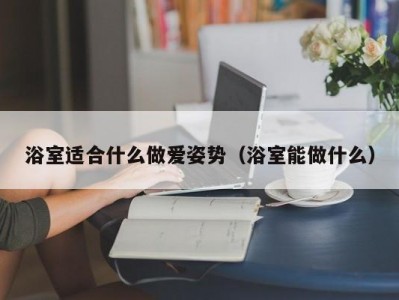 浴室适合什么做爱姿势（浴室能做什么）