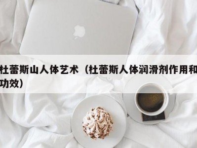 杜蕾斯山人体艺术（杜蕾斯人体润滑剂作用和功效）