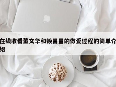 在线收看董文华和赖昌星的做爱过程的简单介绍