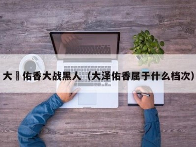 大沢佑香大战黑人（大泽佑香属于什么档次）