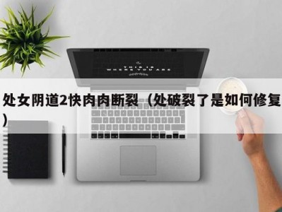 处女阴道2快肉肉断裂（处破裂了是如何修复）