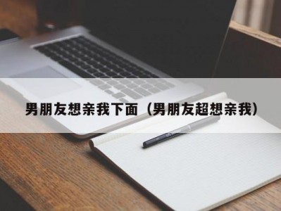 男朋友想亲我下面（男朋友超想亲我）