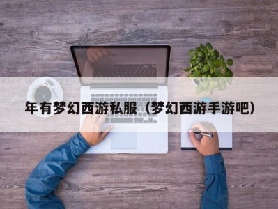 年有梦幻西游私服（梦幻西游手游吧）