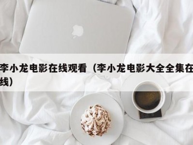 李小龙电影在线观看（李小龙电影大全全集在线）
