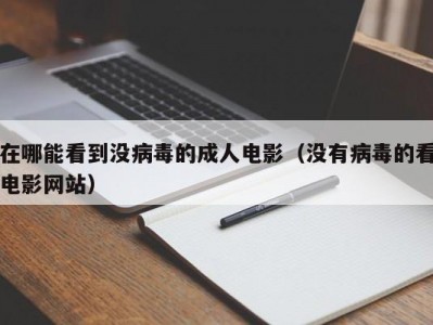在哪能看到没病毒的成人电影（没有病毒的看电影网站）