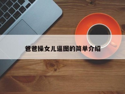 爸爸操女儿逼图的简单介绍