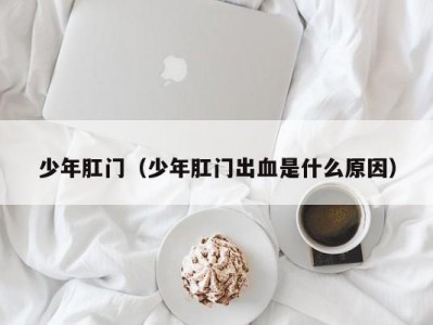 少年肛门（少年肛门出血是什么原因）