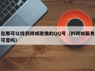 在那可以找到同城激情的QQ号（的同城服务可靠吗）