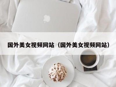 国外美女视频网站（国外美女视频网站）