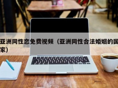 亚洲同性恋免费视频（亚洲同性合法婚姻的国家）