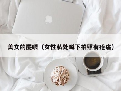 美女的屁眼（女性私处蹲下拍照有疙瘩）