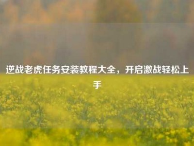 逆战老虎任务安装教程大全，开启激战轻松上手