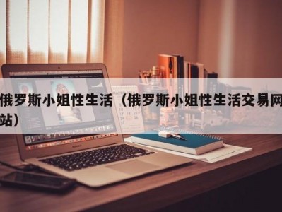 俄罗斯小姐性生活（俄罗斯小姐性生活交易网站）