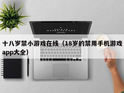 十八岁禁小游戏在线（18岁的禁用手机游戏app大全）