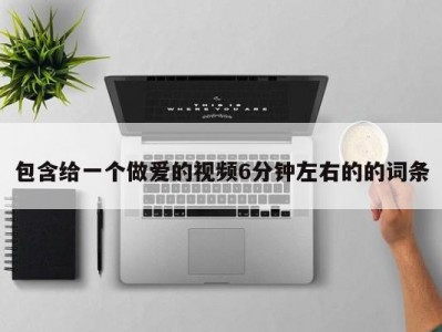 包含给一个做爱的视频6分钟左右的的词条