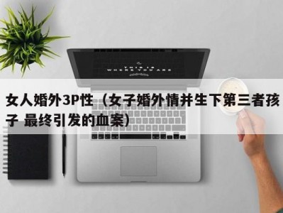 女人婚外3P性（女子婚外情并生下第三者孩子 最终引发的血案）