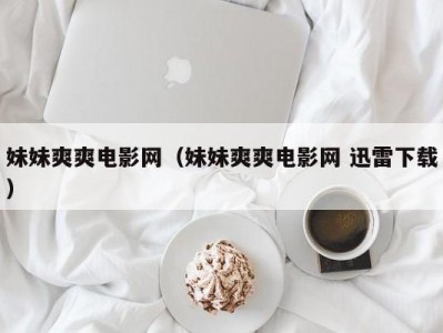 妹妹爽爽电影网（妹妹爽爽电影网 迅雷下载）