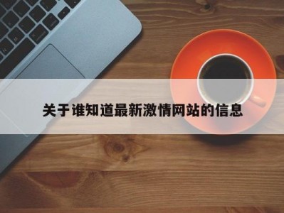 关于谁知道最新激情网站的信息