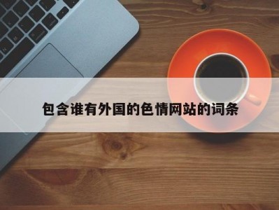 包含谁有外国的色情网站的词条