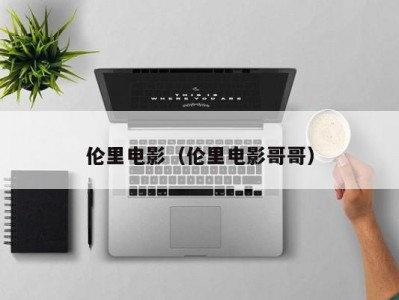 伦里电影（伦里电影哥哥）