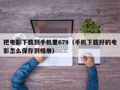 把电影下载到手机里679（手机下载好的电影怎么保存到相册）
