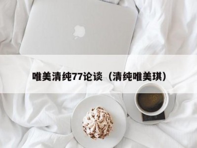 唯美清纯77论谈（清纯唯美琪）