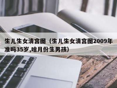 生儿生女清宫图（生儿生女清宫图2009年准吗35岁,啥月份生男孩）
