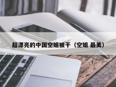 超漂亮的中国空姐被干（空姐 最美）