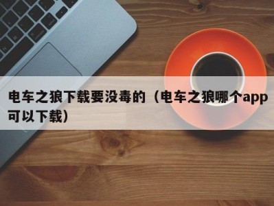 电车之狼下载要没毒的（电车之狼哪个app可以下载）