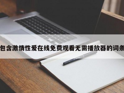 包含激情性爱在线免费观看无需播放器的词条