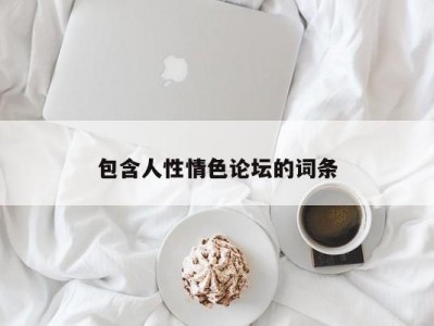 包含人性情色论坛的词条