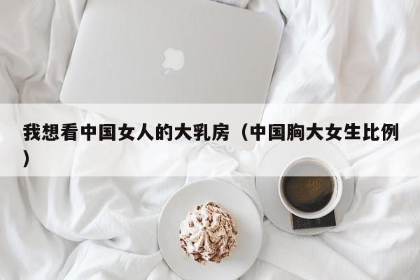 我想看中国女人的大乳房(中国胸大女生比例)