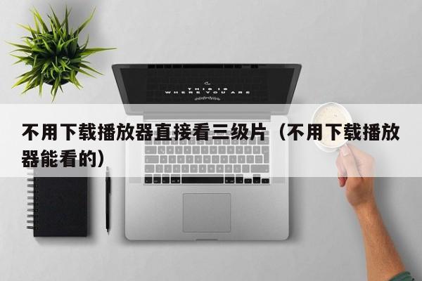 不用下载播放器直接看三级片(不用下载播放器能看的)