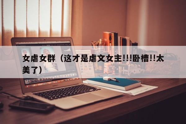 女虐女群(这才是虐文女主!!!卧槽!!太美了)