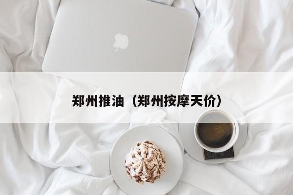 郑州推油(郑州按摩天价)