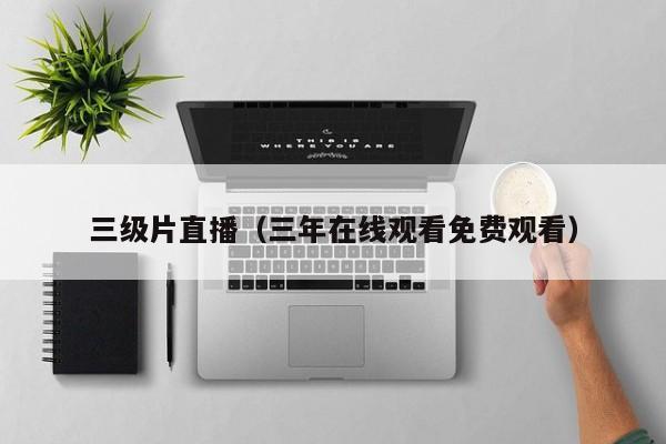 三级片直播(三年在线观看免费观看)