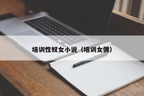 培训性奴女小说(培训女佣)