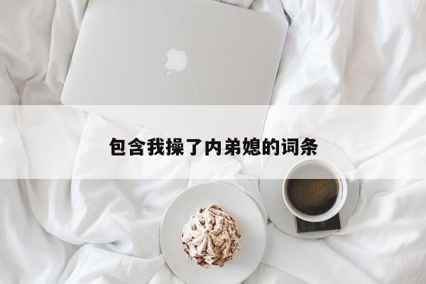 包含我操了内弟媳的词条